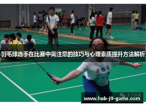 羽毛球选手在比赛中需注意的技巧与心理素质提升方法解析 羽毛球选手在比赛中需注意的技巧与心理素质提升方法解析
