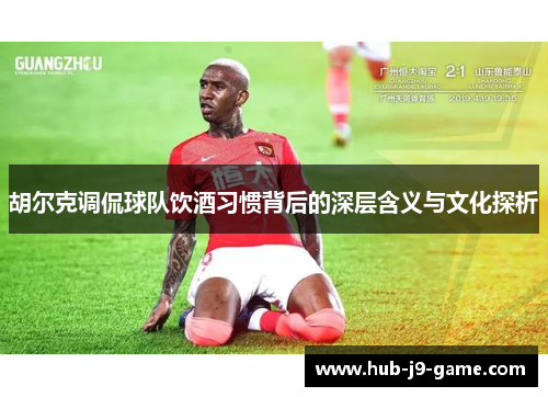 胡尔克调侃球队饮酒习惯背后的深层含义与文化探析
