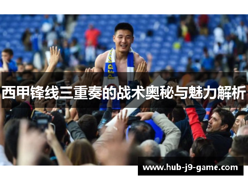 西甲锋线三重奏的战术奥秘与魅力解析 西甲锋线三重奏的战术奥秘与魅力解析