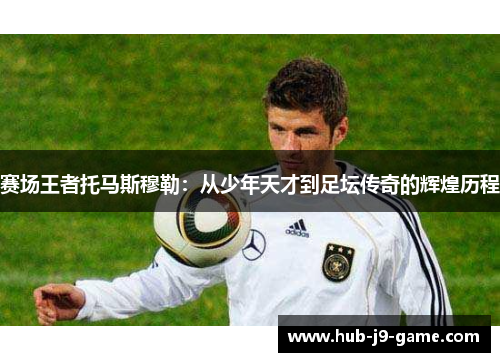赛场王者托马斯穆勒:从少年天才到足坛传奇的辉煌历程 赛场王者托马斯穆勒:从少年天才到足坛传奇的辉煌历程