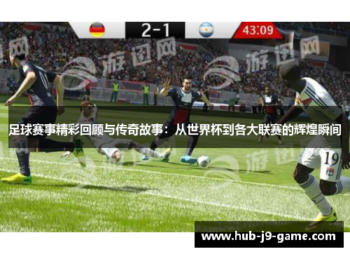 足球赛事精彩回顾与传奇故事:从世界杯到各大联赛的辉煌瞬间 足球赛事精彩回顾与传奇故事:从世界杯到各大联赛的辉煌瞬间