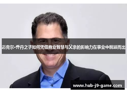 迈克尔·乔丹之子如何凭借商业智慧与父亲的影响力在事业中脱颖而出