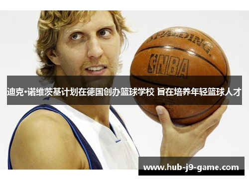 迪克·诺维茨基计划在德国创办篮球学校 旨在培养年轻篮球人才 迪克·诺维茨基计划在德国创办篮球学校 旨在培养年轻篮球人才