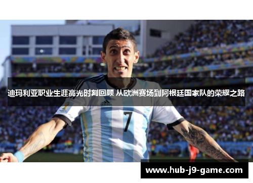 迪玛利亚职业生涯高光时刻回顾 从欧洲赛场到阿根廷国家队的荣耀之路 迪玛利亚职业生涯高光时刻回顾 从欧洲赛场到阿根廷国家队的荣耀之路