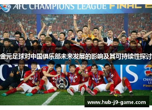 金元足球对中国俱乐部未来发展的影响及其可持续性探讨 金元足球对中国俱乐部未来发展的影响及其可持续性探讨