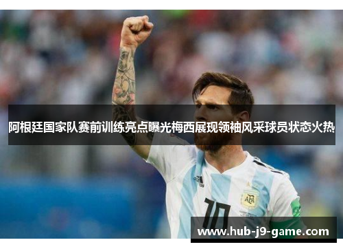 阿根廷国家队赛前训练亮点曝光梅西展现领袖风采球员状态火热