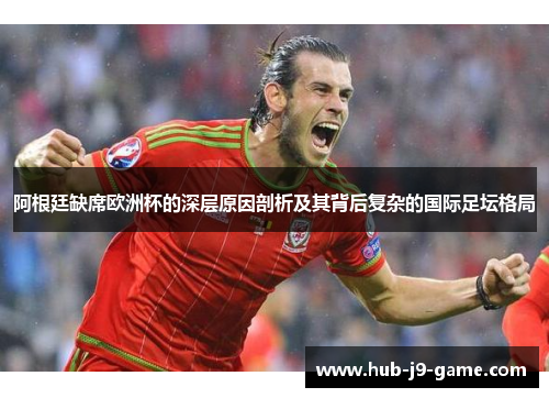 阿根廷缺席欧洲杯的深层原因剖析及其背后复杂的国际足坛格局 阿根廷缺席欧洲杯的深层原因剖析及其背后复杂的国际足坛格局