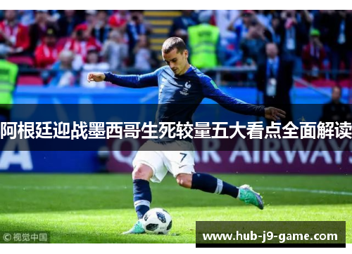 阿根廷迎战墨西哥生死较量五大看点全面解读 阿根廷迎战墨西哥生死较量五大看点全面解读
