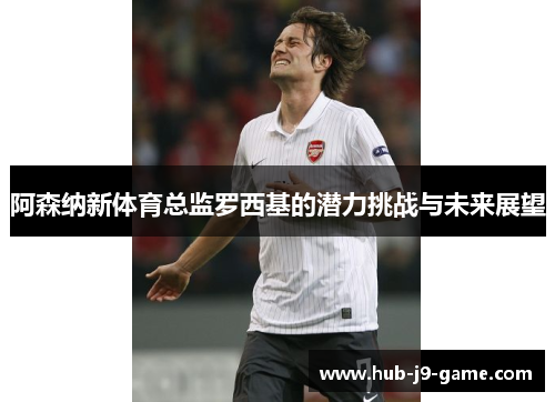 阿森纳新体育总监罗西基的潜力挑战与未来展望