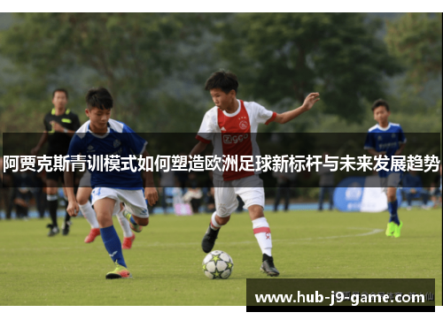 阿贾克斯青训模式如何塑造欧洲足球新标杆与未来发展趋势 阿贾克斯青训模式如何塑造欧洲足球新标杆与未来发展趋势