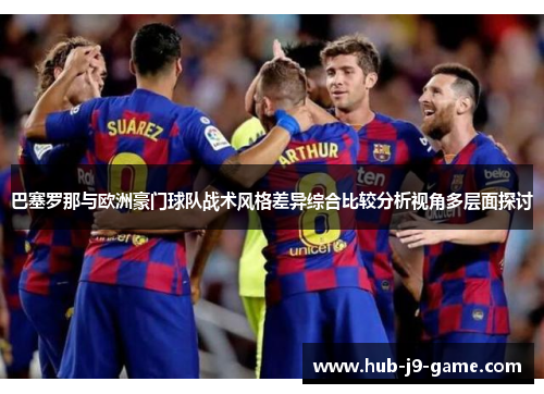 巴塞罗那与欧洲豪门球队战术风格差异综合比较分析视角多层面探讨 巴塞罗那与欧洲豪门球队战术风格差异综合比较分析视角多层面探讨