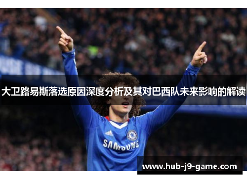 大卫路易斯落选原因深度分析及其对巴西队未来影响的解读