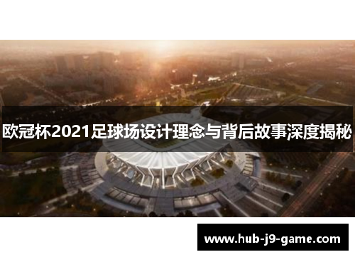 欧冠杯2021足球场设计理念与背后故事深度揭秘 欧冠杯2021足球场设计理念与背后故事深度揭秘