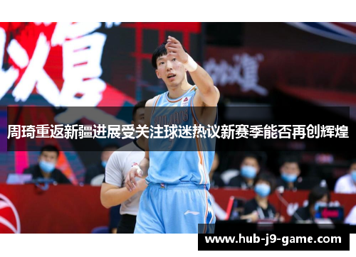 周琦重返新疆进展受关注球迷热议新赛季能否再创辉煌 周琦重返新疆进展受关注球迷热议新赛季能否再创辉煌