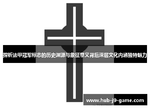 探析法甲冠军标志的历史渊源与象征意义背后深层文化内涵独特魅力 探析法甲冠军标志的历史渊源与象征意义背后深层文化内涵独特魅力
