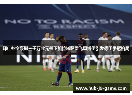 拜仁冬窗豪掷三千万欧元签下加拉塔萨雷飞翼博伊引发德甲争冠格局