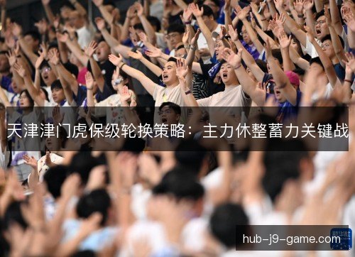 天津津门虎保级轮换策略：主力休整蓄力关键战